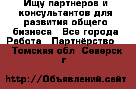 Ищу партнеров и консультантов для развития общего бизнеса - Все города Работа » Партнёрство   . Томская обл.,Северск г.